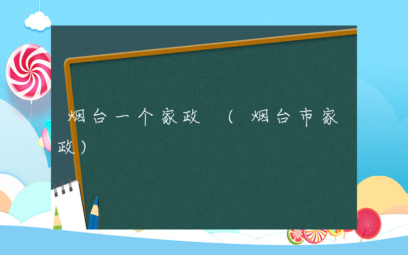 烟台一个家政 (烟台市家政)